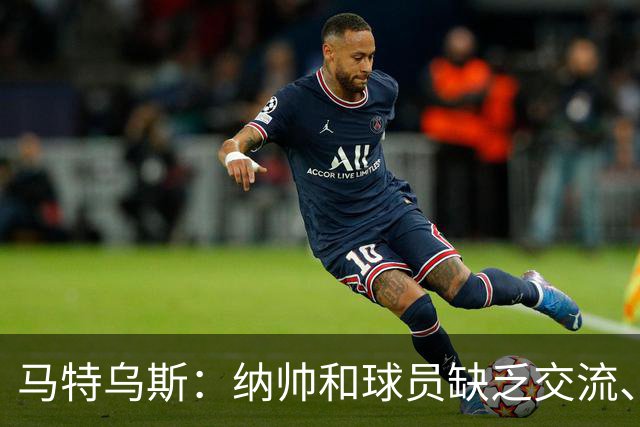 马特乌斯：纳帅和球员缺乏交流、不去现场考察 去年续约毫无必要